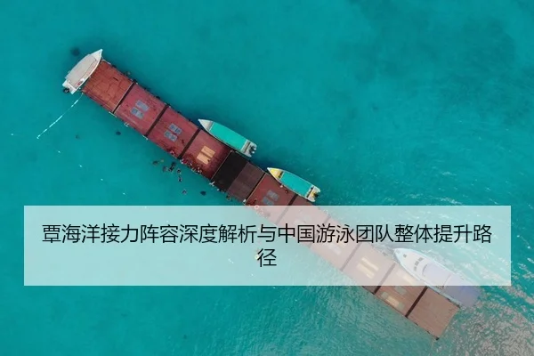 覃海洋接力阵容深度解析与中国游泳团队整体提升路径